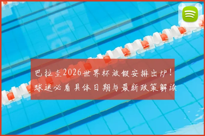 巴拉圭2026世界杯放假安排出炉！球迷必看具体日期与最新政策解读