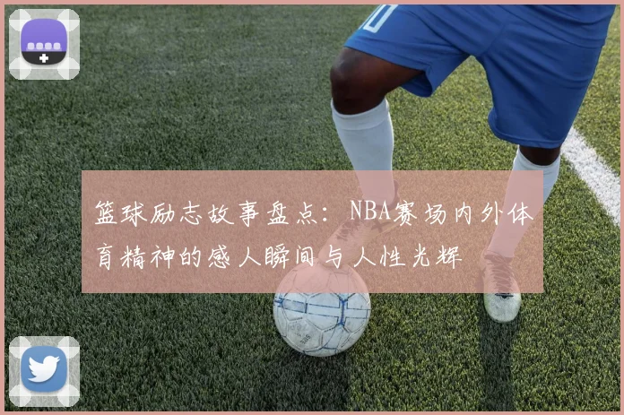 篮球励志故事盘点:NBA赛场内外体育精神的感人瞬间与人性光辉