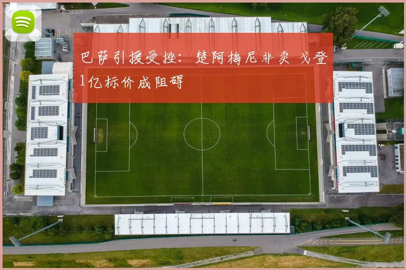 巴萨引援受挫:楚阿梅尼非卖 戈登1亿标价成阻碍