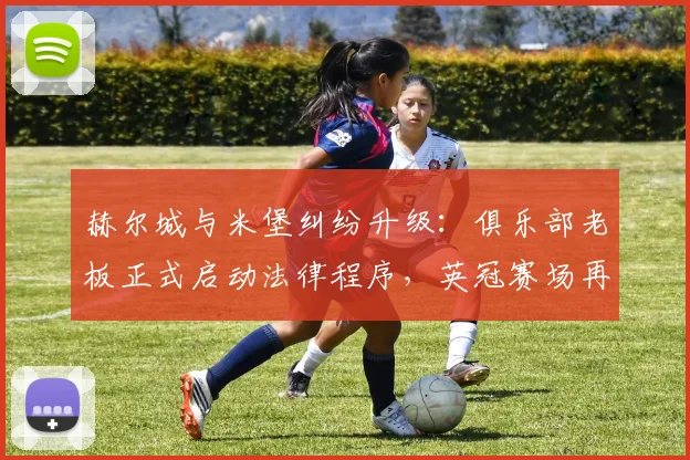 赫尔城与米堡纠纷升级：俱乐部老板正式启动法律程序，英冠赛场再起波澜