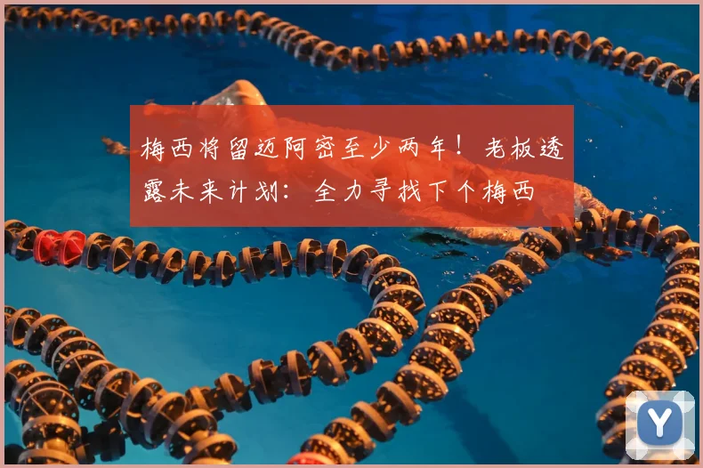 梅西将留迈阿密至少两年！老板透露未来计划：全力寻找下个梅西