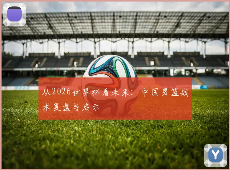 从2026世界杯看未来：中国男篮战术复盘与启示