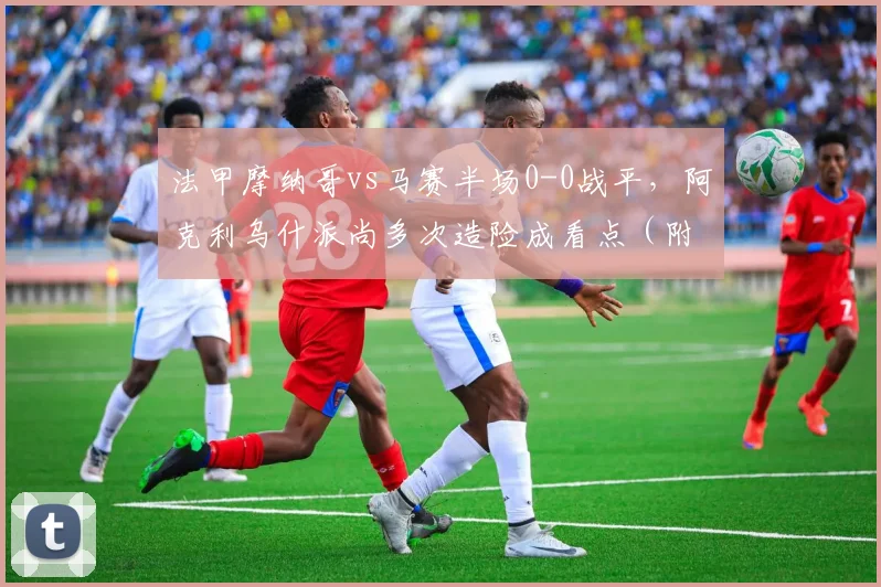 法甲摩纳哥vs马赛半场0-0战平,阿克利乌什派尚多次造险成看点(附技术解析)