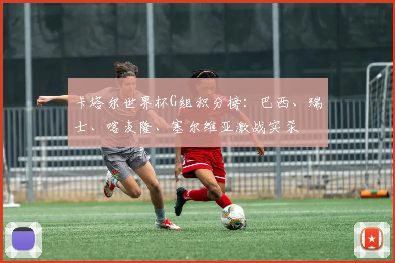 卡塔尔世界杯G组积分榜:巴西、瑞士、喀麦隆、塞尔维亚激战实录