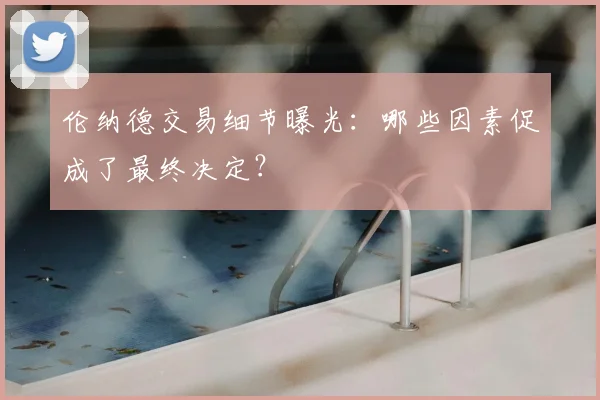 伦纳德交易细节曝光:哪些因素促成了最终决定?
