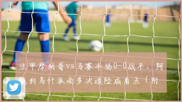 法甲摩纳哥vs马赛半场0-0战平,阿克利乌什派尚多次造险成看点(附技术解析)