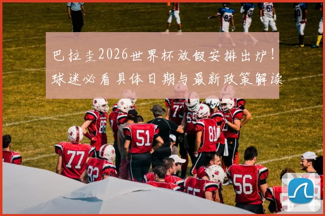 巴拉圭2026世界杯放假安排出炉!球迷必看具体日期与最新政策解读
