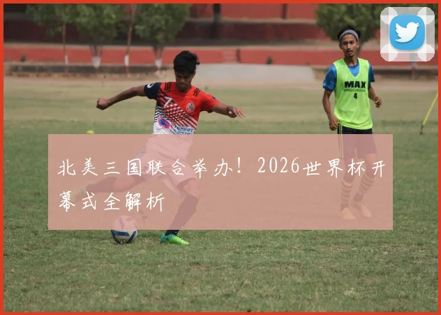 北美三国联合举办!2026世界杯开幕式全解析