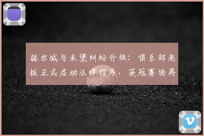 赫尔城与米堡纠纷升级：俱乐部老板正式启动法律程序，英冠赛场再起波澜