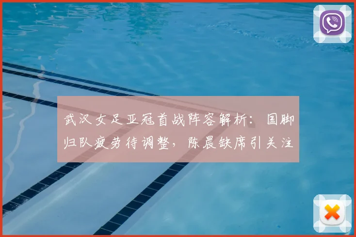 武汉女足亚冠首战阵容解析:国脚归队疲劳待调整,陈晨缺席引关注