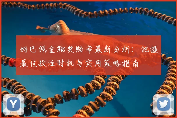 姆巴佩金靴奖赔率最新分析：把握最佳投注时机与实用策略指南
