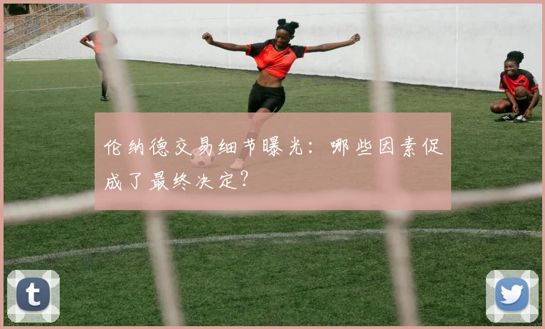 伦纳德交易细节曝光:哪些因素促成了最终决定?